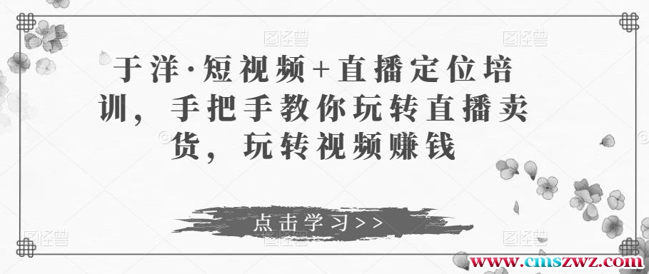 于洋·短视频+直播定位培训，手把手教你玩转直播卖货，玩转视频赚钱