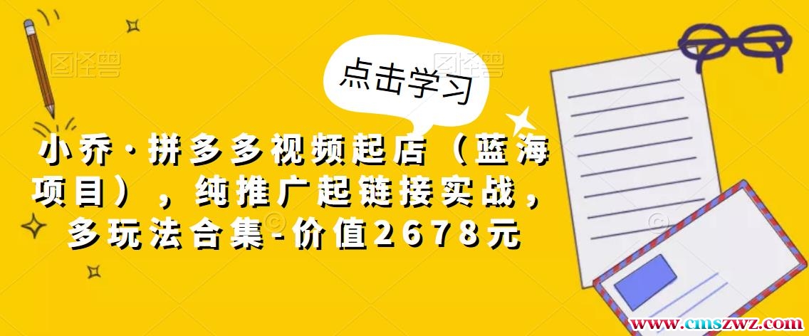 小乔·拼多多视频起店（蓝海项目），纯推广起链接实战，多玩法合集-价值2678元