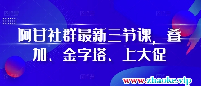 阿甘社群最新三节课，叠加、金字塔、上大促