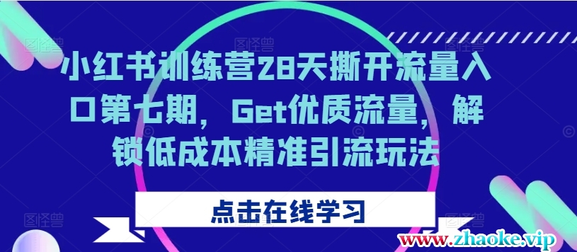 小红书训练营28天撕开流量入口第七期,Get优质流量,解锁低成本精准引流玩法