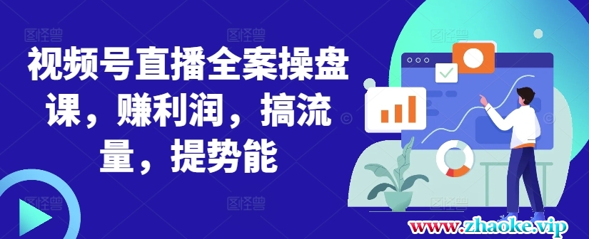 视频号直播全案操盘课,赚利润,搞流量,提势能