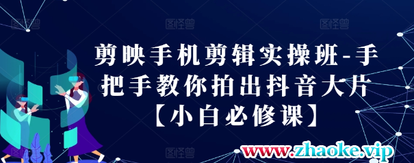 剪映手机剪辑实操班-手把手教你拍出抖音大片【小白必修课】