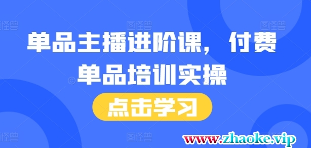 单品主播进阶课，付费单品培训实操，46节完整+话术本