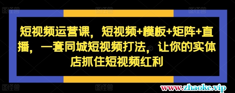 短视频运营课，短视频+模板+矩阵+直播，一套同城短视频打法，让你的实体店抓住短视频红利