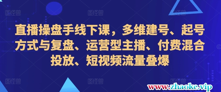 直播操盘手线下课，多维建号、起号方式与复盘、运营型主播、付费混合投放、短视频流量叠爆