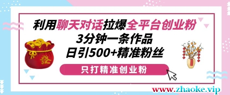 利用聊天对话拉爆全平台创业粉，3分钟一条作品，日引500+精准粉丝