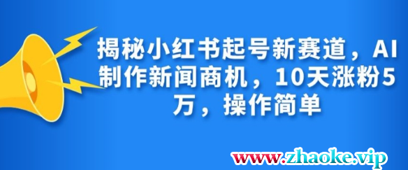 揭秘小红书起号新赛道，AI制作新闻商机，10天涨粉1万，操作简单
