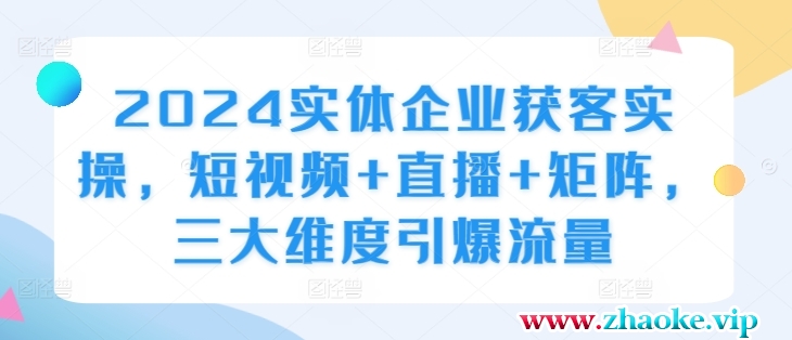 2024实体企业获客实操，短视频+直播+矩阵，三大维度引爆流量