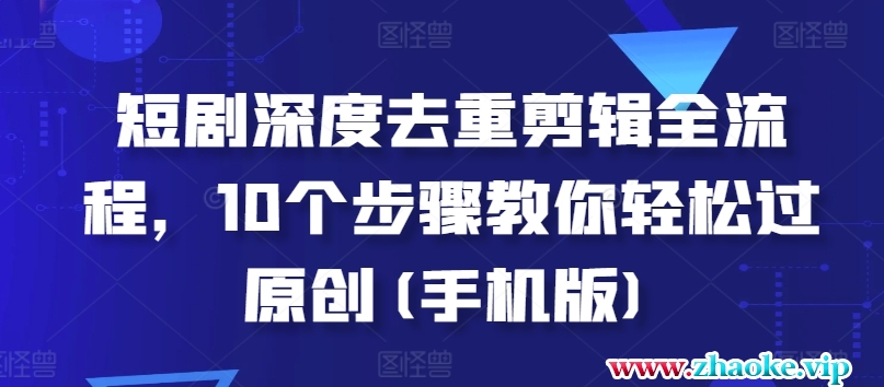 短剧深度去重剪辑全流程，10个步骤教你轻松过原创(手机版)