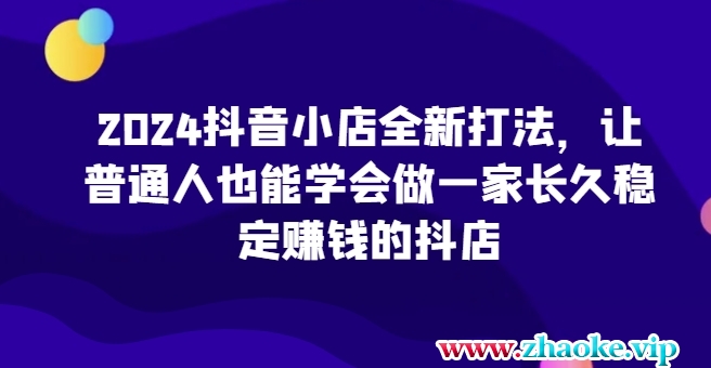 2024抖音小店全新打法,让普通人也能学会做一家长久稳定赚钱的抖店(更新)