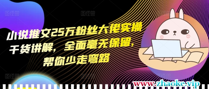 小说推文25万粉丝大佬实操干货讲解，全面毫无保留，帮你少走弯路